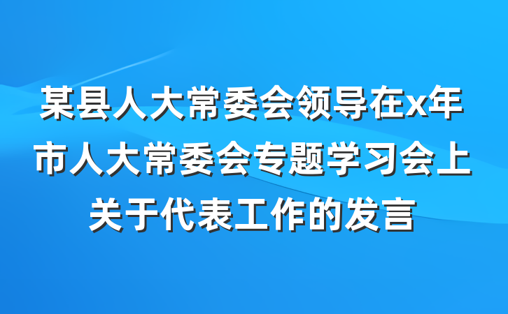 某县人大常委会领导在x年市人大常委会专题学习会上关于代表工作的发言