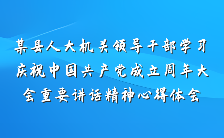 某县人大机关领导干部学习庆祝中国共产党成立周年大会重要讲话精神心得体会