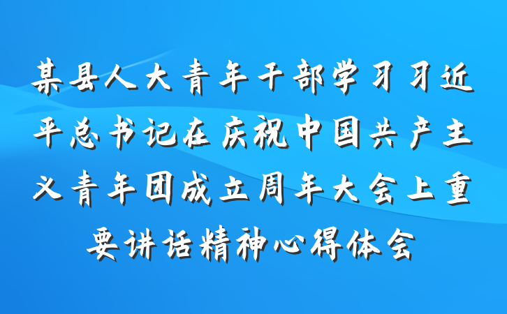 某县人大青年干部学习习近平总书记在庆祝中国共产主义青年团成立周年大会上重要讲话精神心得体会