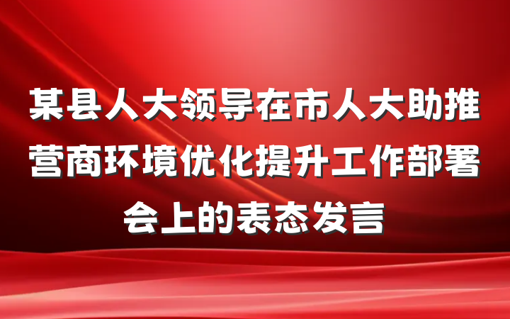 某县人大领导在市人大助推营商环境优化提升工作部署会上的表态发言