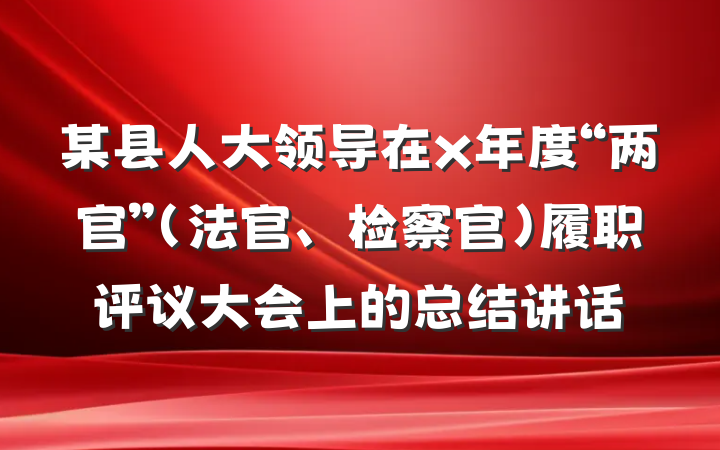 某县人大领导在x年度“两官”（法官、检察官）履职评议大会上的总结讲话