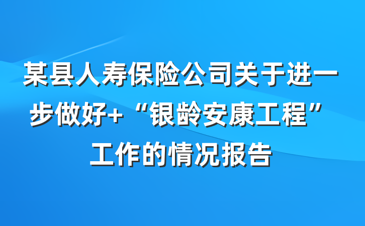 某县人寿保险公司关于进一步做好 “银龄安康工程”工作的情况报告