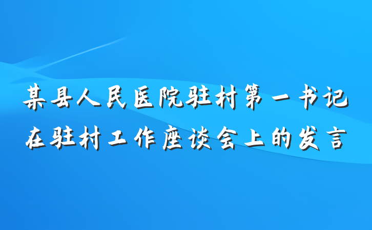 某县人民医院驻村第一书记在驻村工作座谈会上的发言