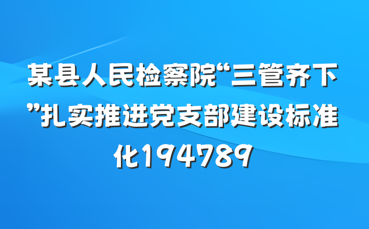 某县人民检察院“三管齐下”扎实推进党支部建设标准化194789