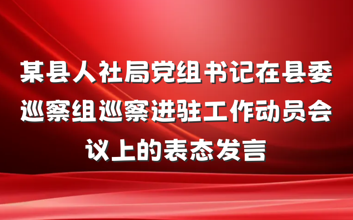 某县人社局党组书记在县委巡察组巡察进驻工作动员会议上的表态发言