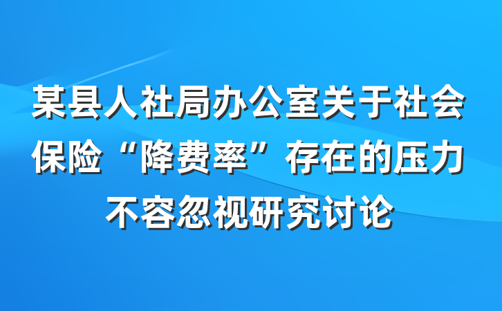 某县人社局办公室关于社会保险“降费率”存在的压力不容忽视研究讨论