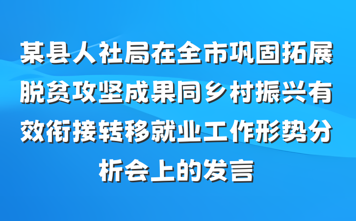 某县人社局在全市巩固拓展脱贫攻坚成果同乡村振兴有效衔接转移就业工作形势分析会上的发言