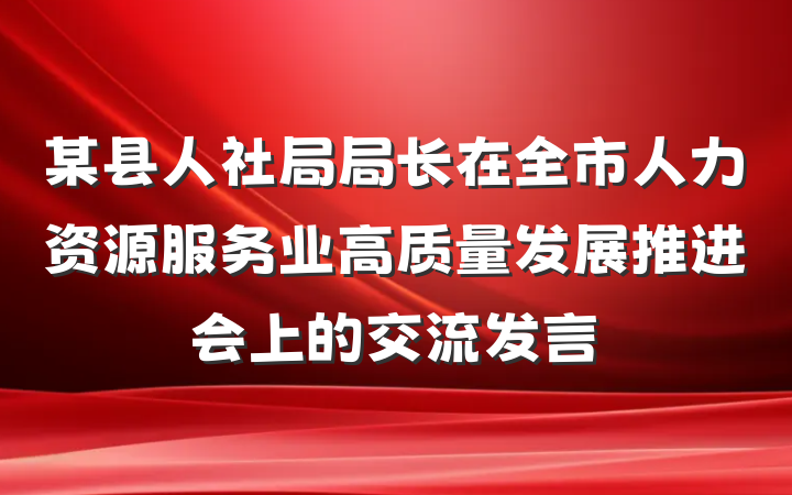 某县人社局局长在全市人力资源服务业高质量发展推进会上的交流发言