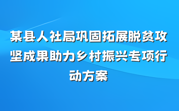 某县人社局巩固拓展脱贫攻坚成果助力乡村振兴专项行动方案