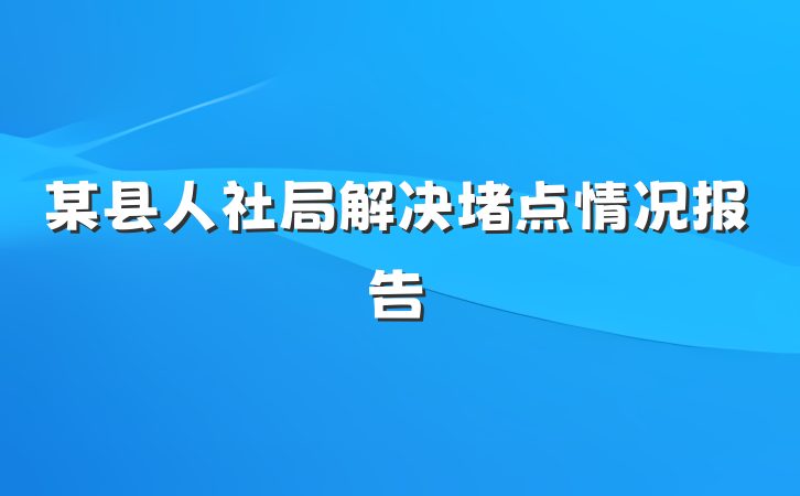 某县人社局解决堵点情况报告