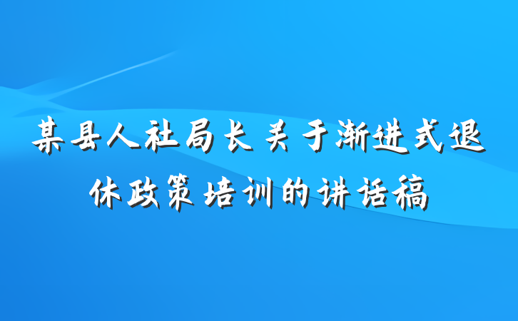 某县人社局长关于渐进式退休政策培训的讲话稿