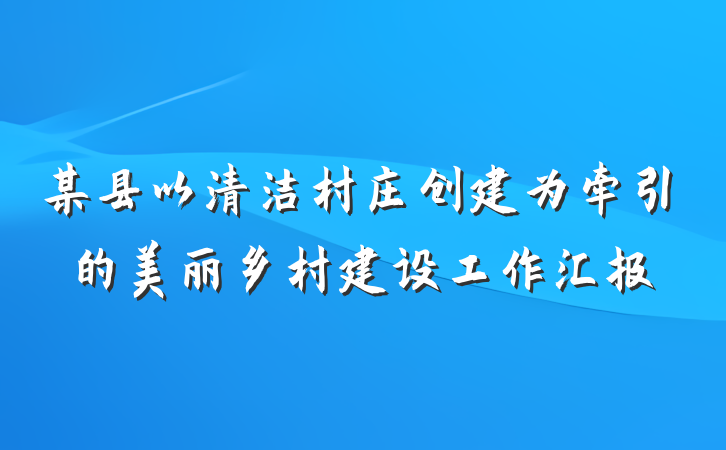 某县以清洁村庄创建为牵引的美丽乡村建设工作汇报