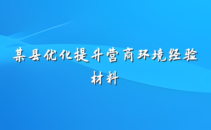 某县优化提升营商环境经验材料