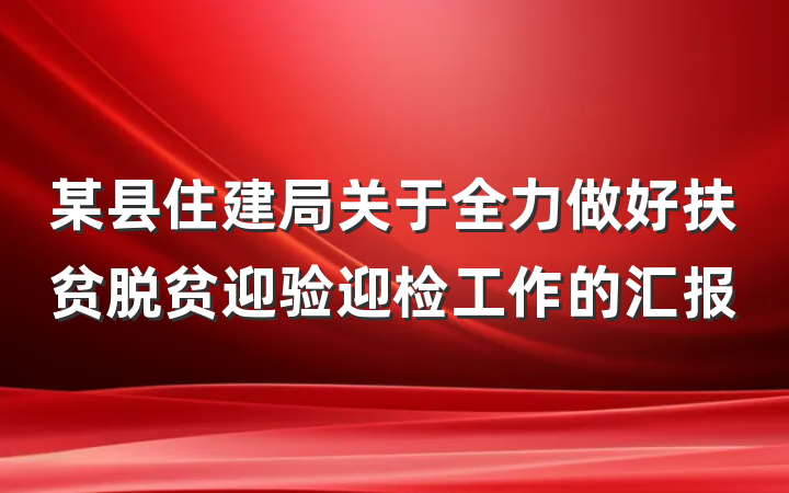 某县住建局关于全力做好扶贫脱贫迎验迎检工作的汇报