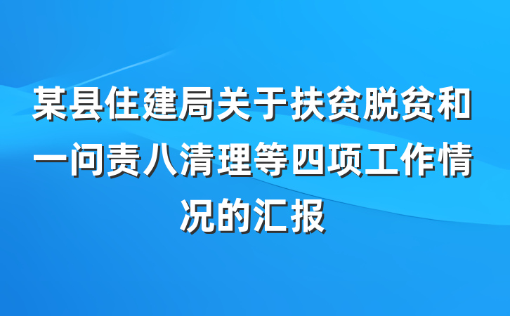 某县住建局关于扶贫脱贫和一问责八清理等四项工作情况的汇报