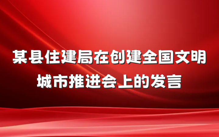 某县住建局在创建全国文明城市推进会上的发言