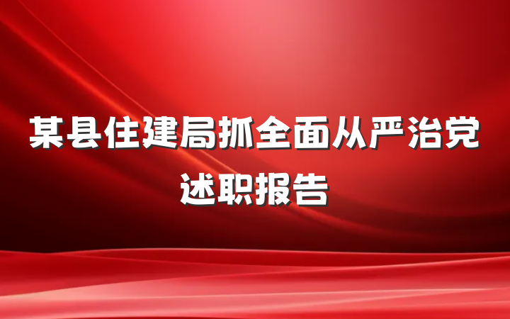 某县住建局抓全面从严治党述职报告