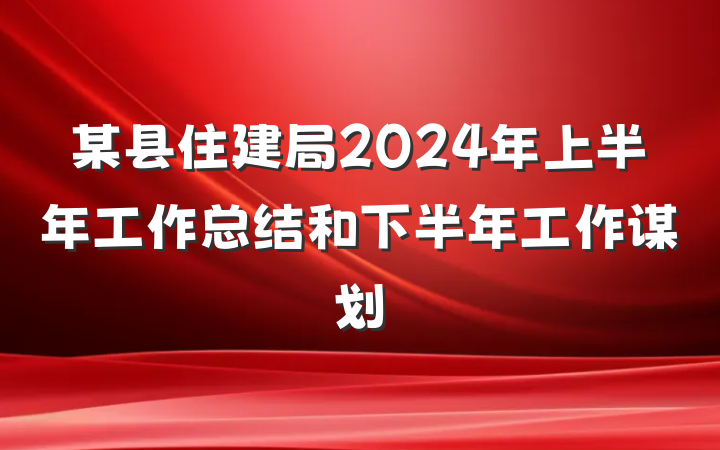 某县住建局2024年上半年工作总结和下半年工作谋划