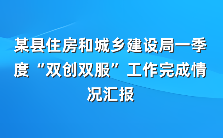 某县住房和城乡建设局一季度“双创双服”工作完成情况汇报