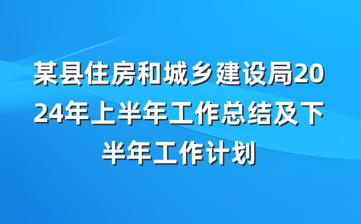 某县住房和城乡建设局2024年上半年工作总结及下半年工作计划