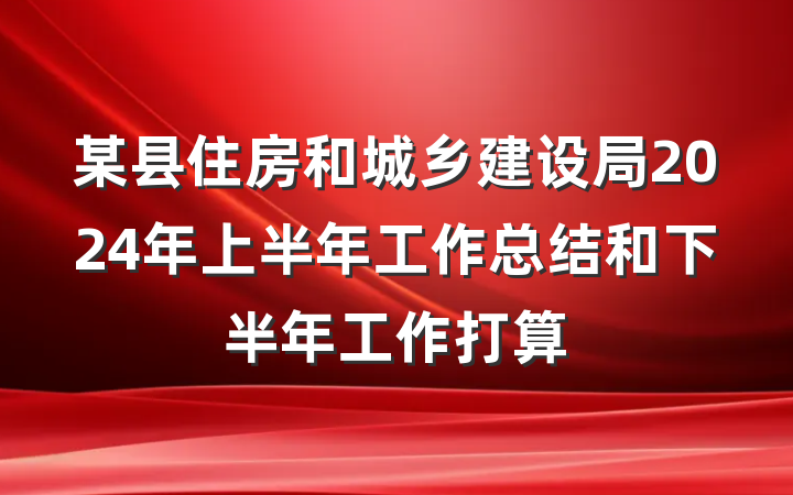 某县住房和城乡建设局2024年上半年工作总结和下半年工作打算