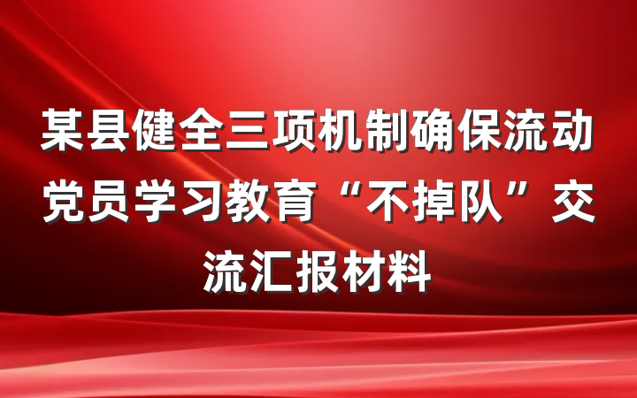 某县健全三项机制确保流动党员学习教育“不掉队”交流汇报材料