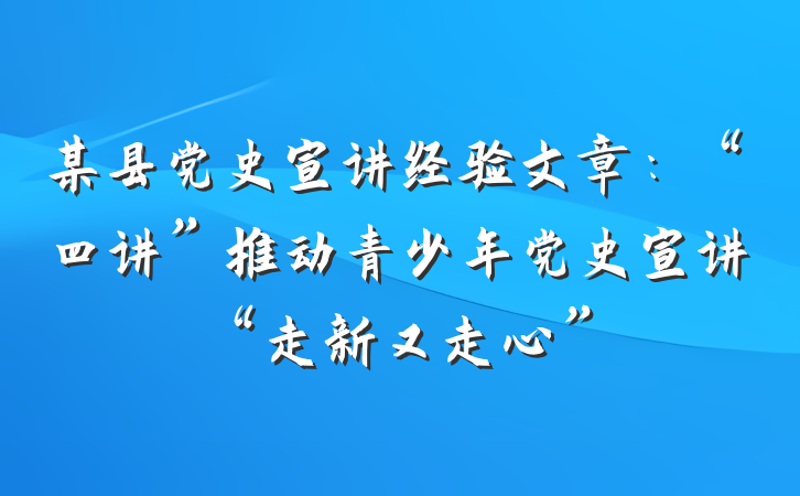 某县党史宣讲经验文章：“四讲”推动青少年党史宣讲“走新又走心”