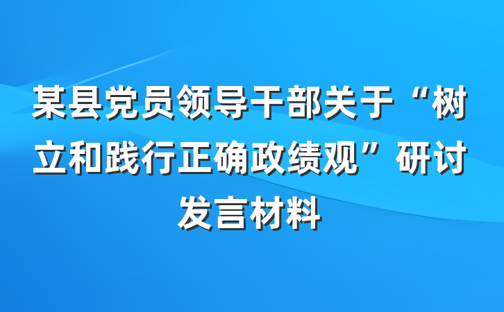 某县党员领导干部关于“树立和践行正确政绩观”研讨发言材料