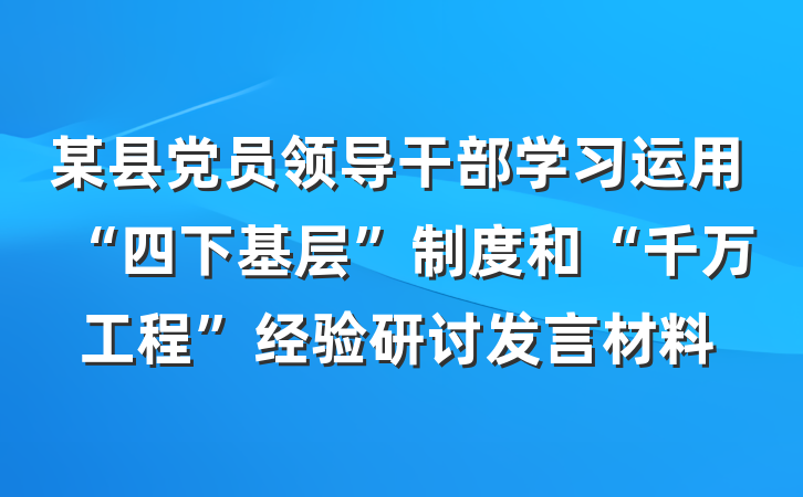 某县党员领导干部学习运用“四下基层”制度和“千万工程”经验研讨发言材料
