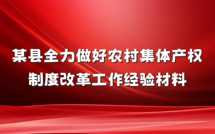 某县全力做好农村集体产权制度改革工作经验材料