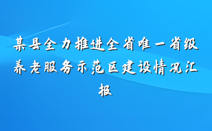 某县全力推进全省唯一省级养老服务示范区建设情况汇报