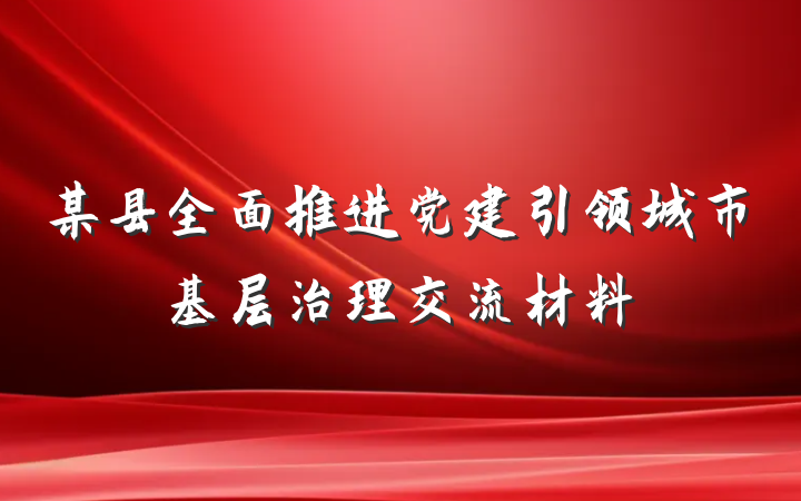 某县全面推进党建引领城市基层治理交流材料