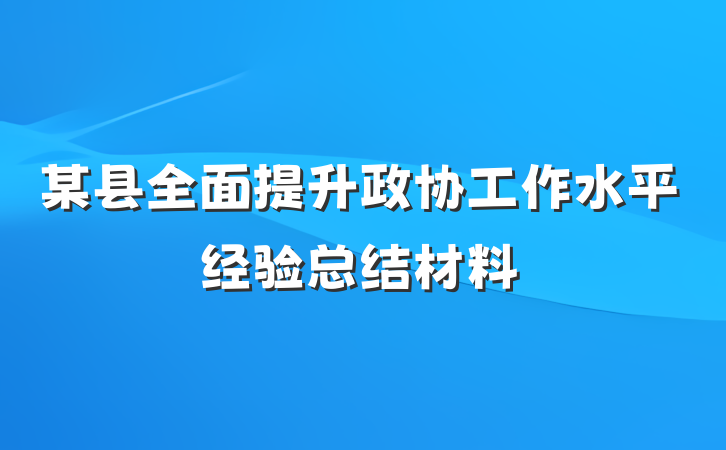 某县全面提升政协工作水平经验总结材料