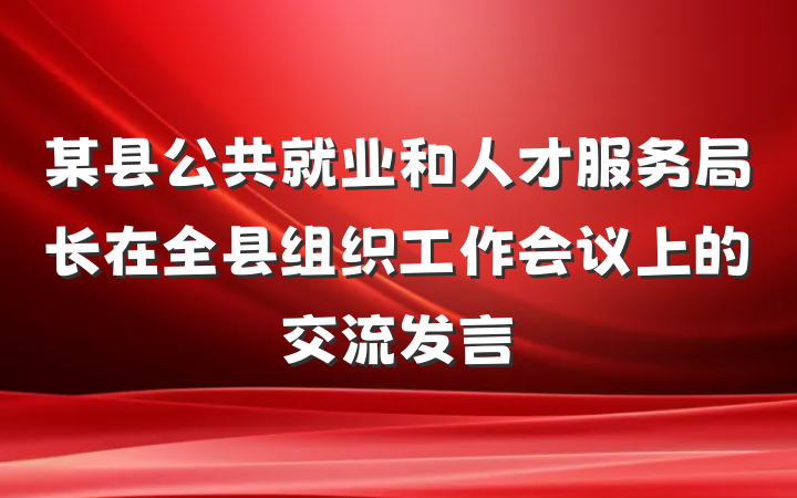 某县公共就业和人才服务局长在全县组织工作会议上的交流发言