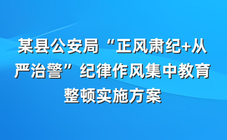 某县公安局“正风肃纪 从严治警”纪律作风集中教育整顿实施方案