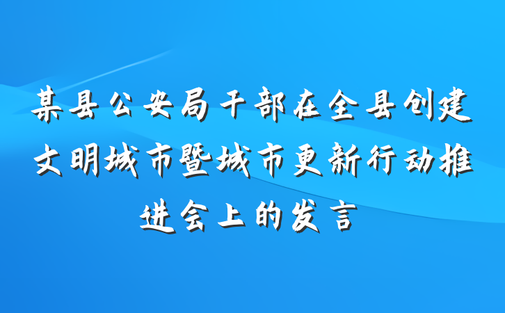 某县公安局干部在全县创建文明城市暨城市更新行动推进会上的发言