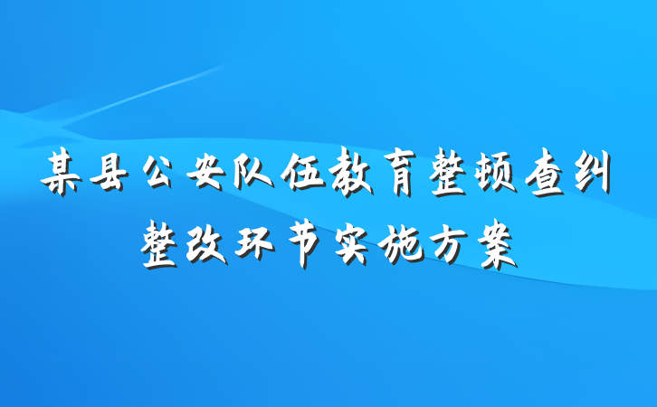 某县公安队伍教育整顿查纠整改环节实施方案