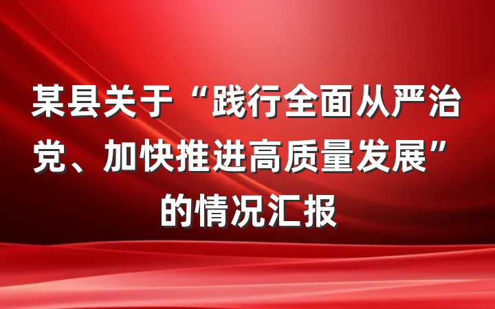 某县关于“践行全面从严治党、加快推进高质量发展”的情况汇报