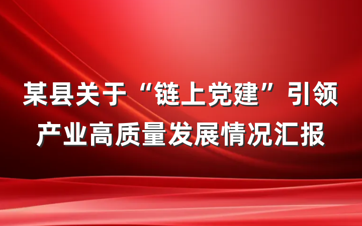 某县关于“链上党建”引领产业高质量发展情况汇报