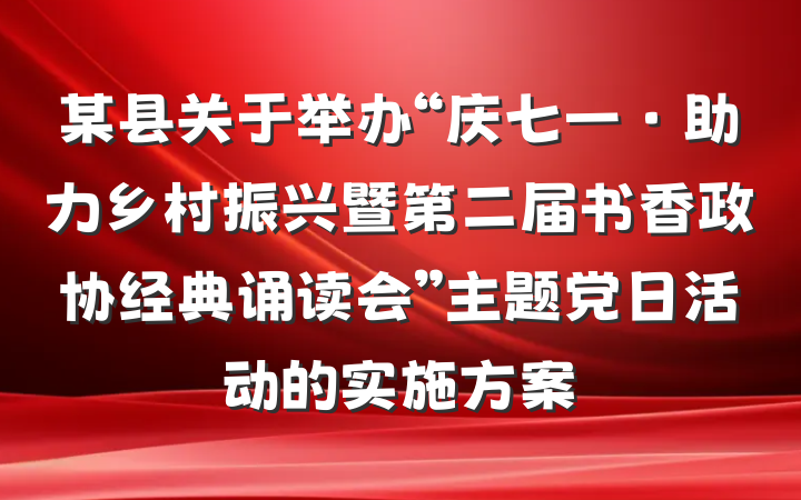 某县关于举办“庆七一·助力乡村振兴暨第二届书香政协经典诵读会”主题党日活动的实施方案