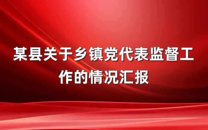 某县关于乡镇党代表监督工作的情况汇报