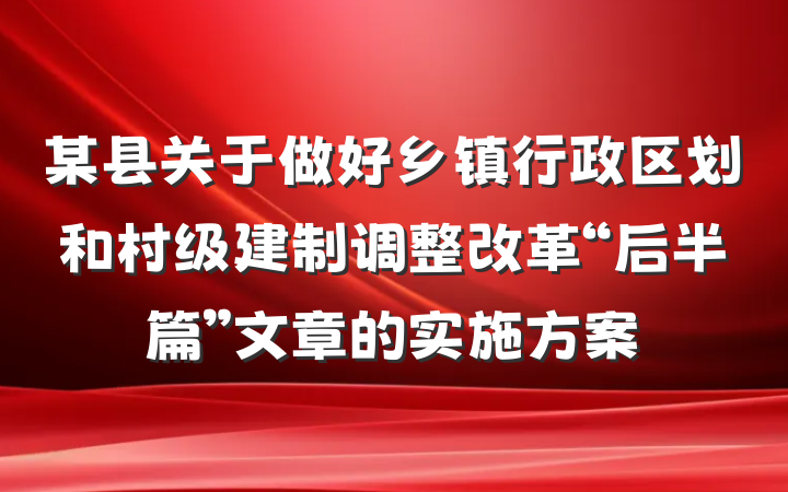某县关于做好乡镇行政区划和村级建制调整改革“后半篇”文章的实施方案
