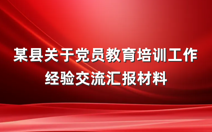 某县关于党员教育培训工作经验交流汇报材料
