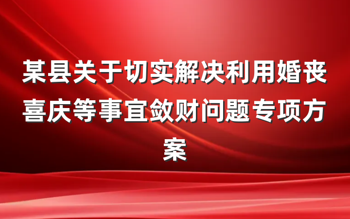 某县关于切实解决利用婚丧喜庆等事宜敛财问题专项方案