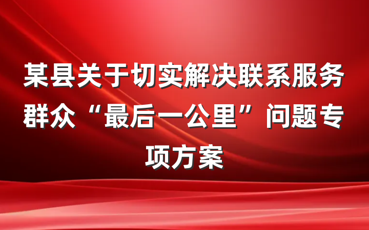 某县关于切实解决联系服务群众“最后一公里”问题专项方案
