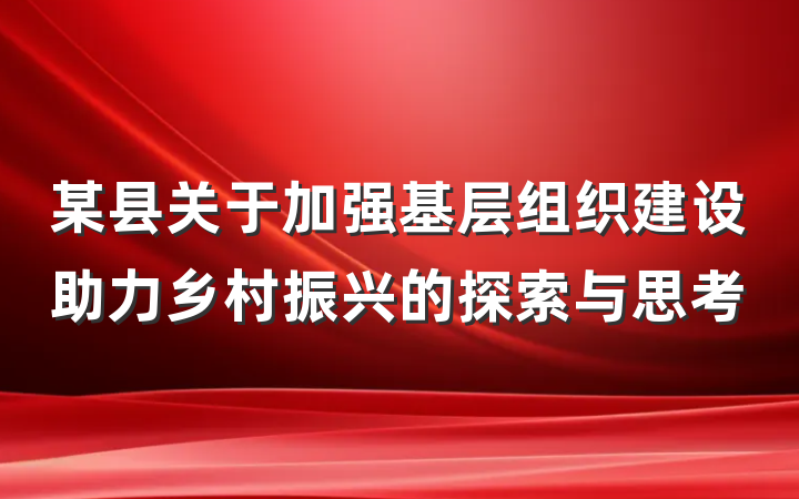 某县关于加强基层组织建设助力乡村振兴的探索与思考