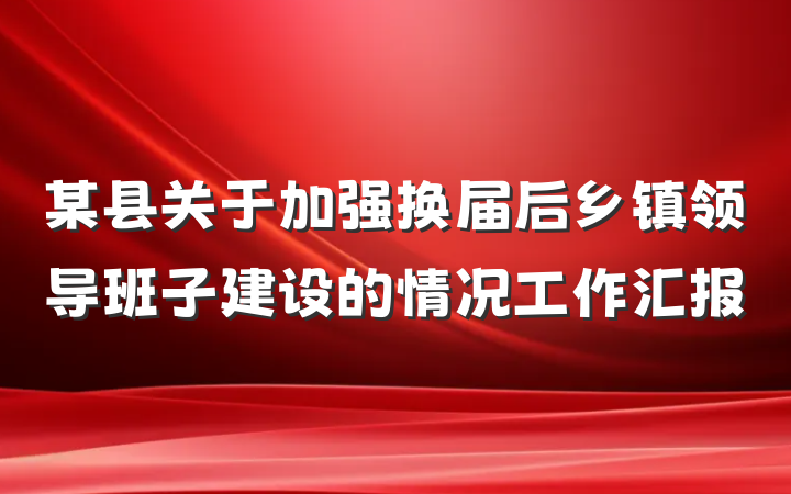 某县关于加强换届后乡镇领导班子建设的情况工作汇报