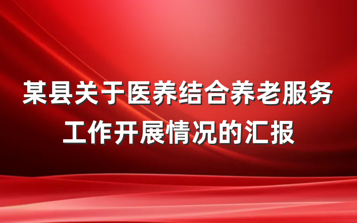 某县关于医养结合养老服务工作开展情况的汇报