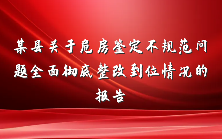 某县关于危房鉴定不规范问题全面彻底整改到位情况的报告