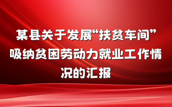 某县关于发展“扶贫车间”吸纳贫困劳动力就业工作情况的汇报